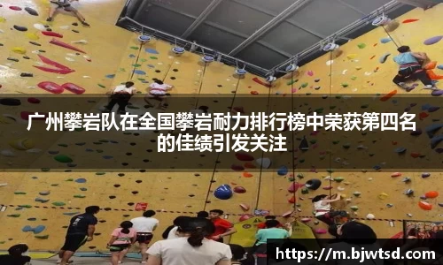 广州攀岩队在全国攀岩耐力排行榜中荣获第四名的佳绩引发关注