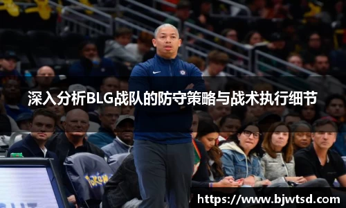 深入分析BLG战队的防守策略与战术执行细节
