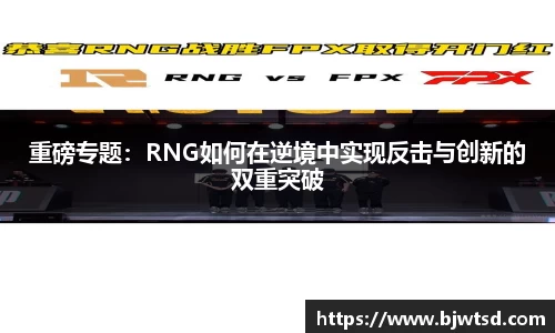 重磅专题：RNG如何在逆境中实现反击与创新的双重突破
