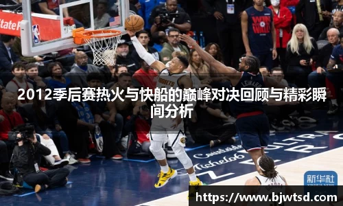 2012季后赛热火与快船的巅峰对决回顾与精彩瞬间分析