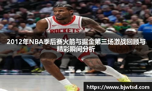 2012年NBA季后赛火箭与掘金第三场激战回顾与精彩瞬间分析