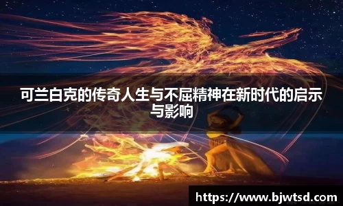 可兰白克的传奇人生与不屈精神在新时代的启示与影响