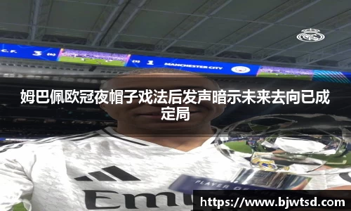 姆巴佩欧冠夜帽子戏法后发声暗示未来去向已成定局