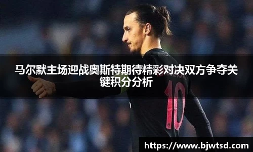 马尔默主场迎战奥斯特期待精彩对决双方争夺关键积分分析